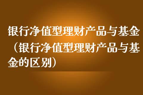 银行净值型理财产品与基金（银行净值型理财产品与基金的区别）_https://www.kuaijiepai.net_投资理财_第1张