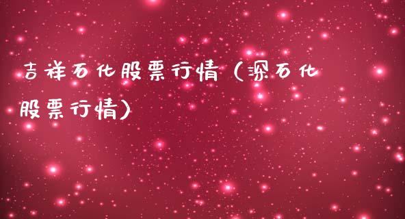 吉祥石化股票行情（深石化股票行情）_https://www.kuaijiepai.net_国际股建_第1张