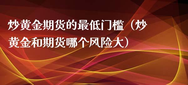炒黄金期货的最低门槛（炒黄金和期货哪个风险大）_https://www.kuaijiepai.net_期货资讯_第1张