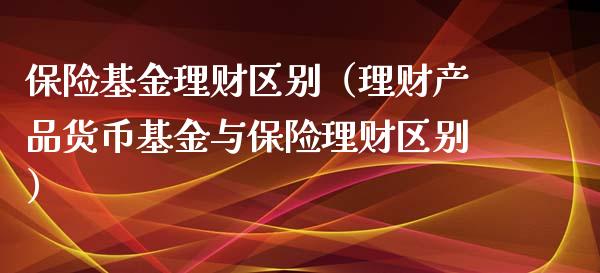 保险基金理财区别（理财产品货币基金与保险理财区别）_https://www.kuaijiepai.net_投资理财_第1张