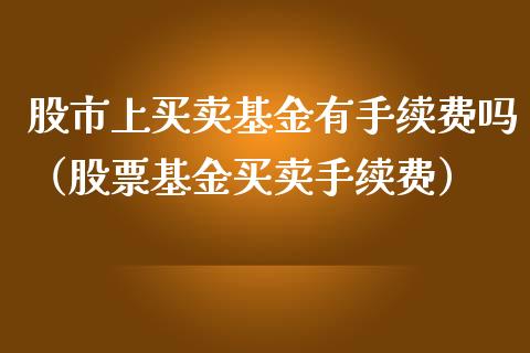 股市上买卖基金有手续费吗（股票基金买卖手续费）_https://www.kuaijiepai.net_投资理财_第1张