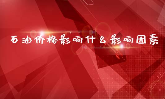 石油价格影响什么影响因素_https://www.kuaijiepai.net_期货在线_第1张
