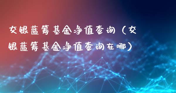 交银蓝筹基金净值查询（交银蓝筹基金净值查询在哪）_https://www.kuaijiepai.net_投资理财_第1张