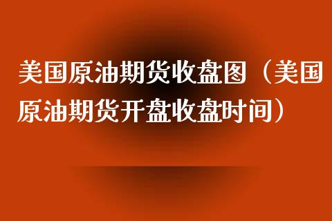 美国原油期货收盘图（美国原油期货开盘收盘时间）_https://www.kuaijiepai.net_国际期货_第1张