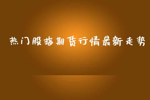 热门股指期货行情最新走势_https://www.kuaijiepai.net_国际期货_第1张