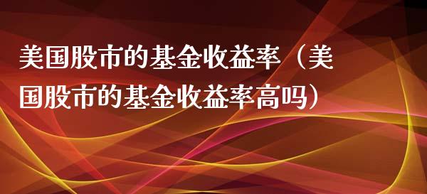 美国股市的基金收益率（美国股市的基金收益率高吗）_https://www.kuaijiepai.net_期货理财_第1张