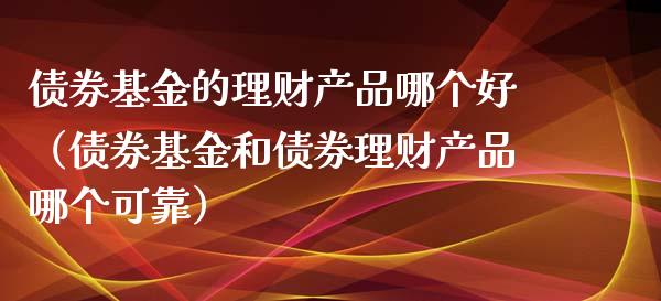 债券基金的理财产品哪个好（债券基金和债券理财产品哪个可靠）_https://www.kuaijiepai.net_投资理财_第1张