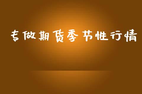 专做期货季节性行情_https://www.kuaijiepai.net_期货资讯_第1张