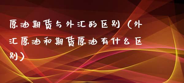 原油期货与外汇的区别（外汇原油和期货原油有什么区别）_https://www.kuaijiepai.net_国际期货_第1张
