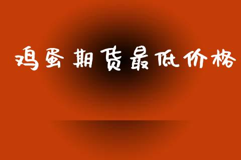 鸡蛋期货最低价格_https://www.kuaijiepai.net_期货资讯_第1张