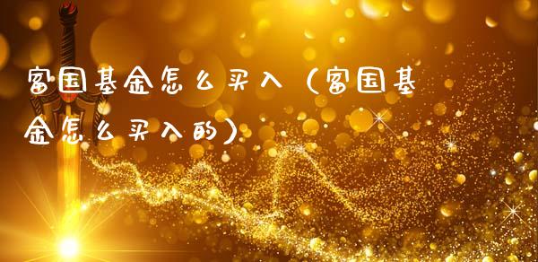 富国基金怎么买入（富国基金怎么买入的）_https://www.kuaijiepai.net_期货理财_第1张