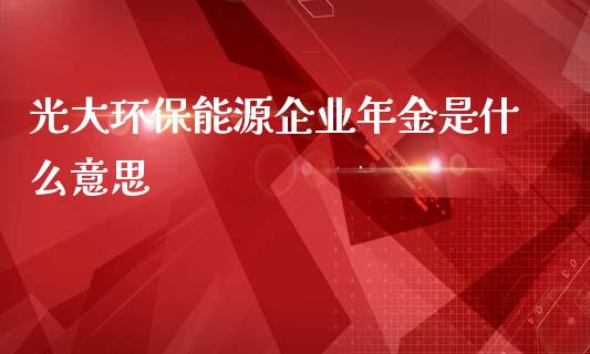 光大环保能源企业年金是什么意思_https://www.kuaijiepai.net_股票理论_第1张