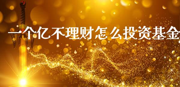 一个亿不理财怎么投资基金_https://www.kuaijiepai.net_期货理财_第1张