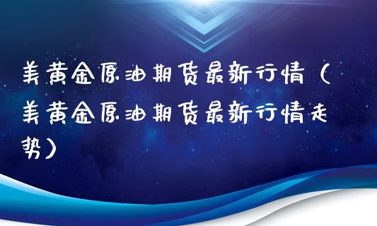 美黄金原油期货最新行情（美黄金原油期货最新行情走势）_https://www.kuaijiepai.net_期货资讯_第1张