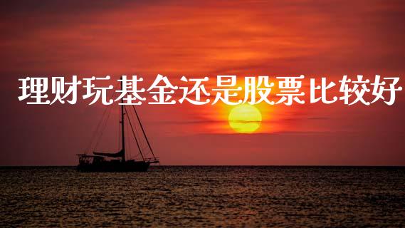 理财玩基金还是股票比较好_https://www.kuaijiepai.net_投资理财_第1张