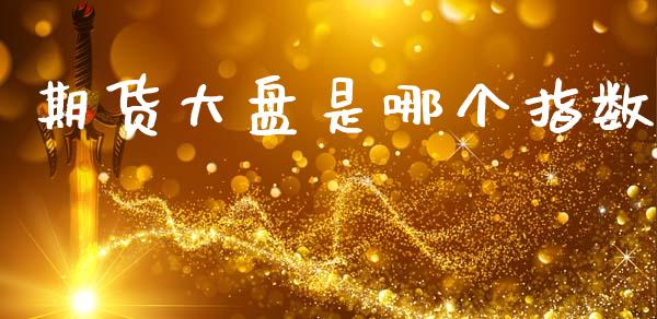 期货大盘是哪个指数_https://www.kuaijiepai.net_期货资讯_第1张