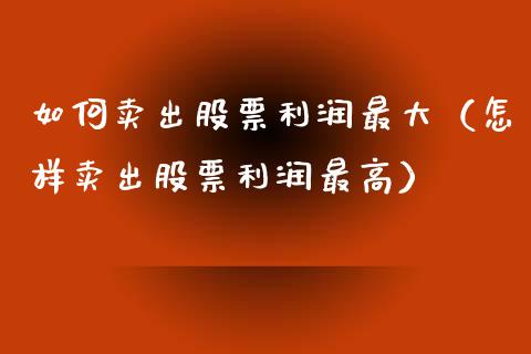 如何卖出股票利润最大（怎样卖出股票利润最高）_https://www.kuaijiepai.net_新股新闻_第1张