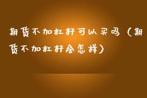 期货不加杠杆可以买吗（期货不加杠杆会怎样）_https://www.kuaijiepai.net_期货资讯_第1张