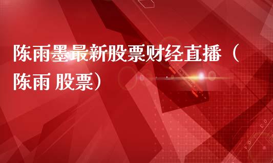 陈雨墨最新股票财经直播（陈雨 股票）_https://www.kuaijiepai.net_股票理论_第1张