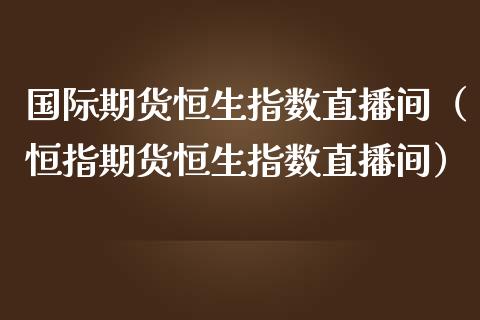 国际期货恒生指数直播间（恒指期货恒生指数直播间）_https://www.kuaijiepai.net_期货在线_第1张