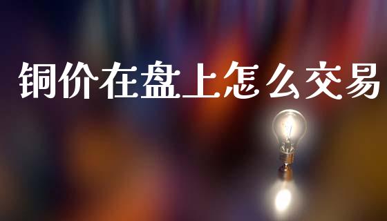 铜价在盘上怎么交易_https://www.kuaijiepai.net_期货在线_第1张