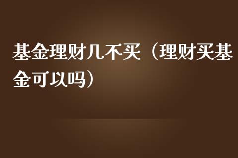基金理财几不买（理财买基金可以吗）_https://www.kuaijiepai.net_期货理财_第1张