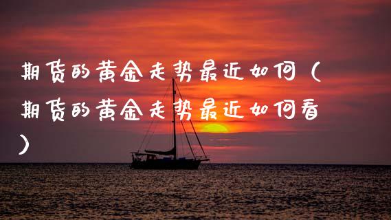 期货的黄金走势最近如何（期货的黄金走势最近如何看）_https://www.kuaijiepai.net_国际期货_第1张