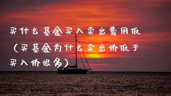 买什么基金买入卖出费用低（买基金为什么卖出价低于买入价很多）_https://www.kuaijiepai.net_投资理财_第1张