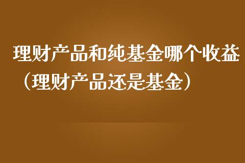 理财产品和纯基金哪个收益（理财产品还是基金）_https://www.kuaijiepai.net_投资理财_第1张