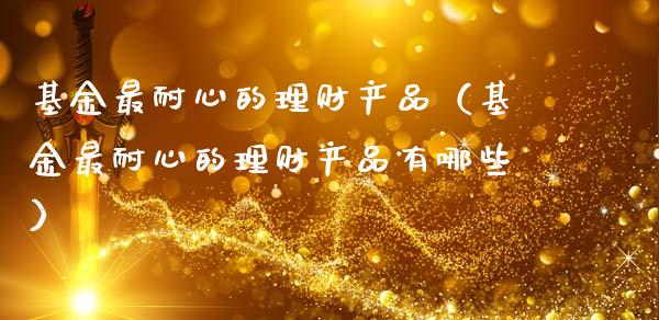基金最耐心的理财产品（基金最耐心的理财产品有哪些）_https://www.kuaijiepai.net_投资理财_第1张