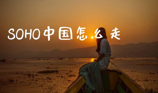 SOHO中国怎么走_https://www.kuaijiepai.net_期货在线_第1张