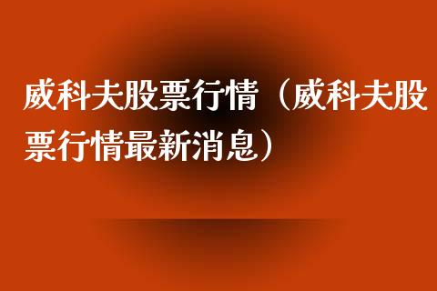 威科夫股票行情（威科夫股票行情最新消息）_https://www.kuaijiepai.net_新股新闻_第1张