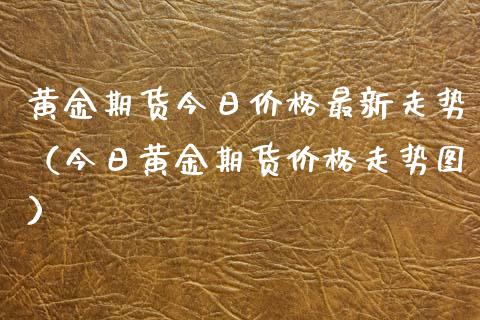 黄金期货今日价格最新走势（今日黄金期货价格走势图）_https://www.kuaijiepai.net_期货资讯_第1张