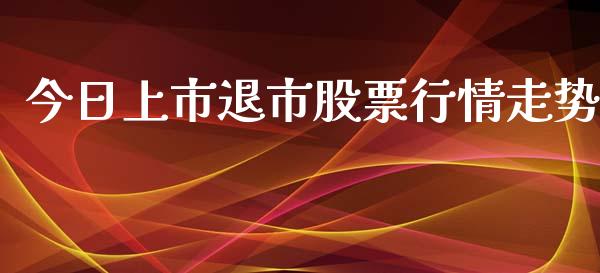 今日上市退市股票行情走势_https://www.kuaijiepai.net_股票理论_第1张