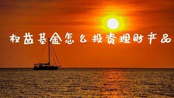 权益基金怎么投资理财产品_https://www.kuaijiepai.net_期货理财_第1张