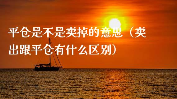 平仓是不是卖掉的意思（卖出跟平仓有什么区别）_https://www.kuaijiepai.net_期货资讯_第1张