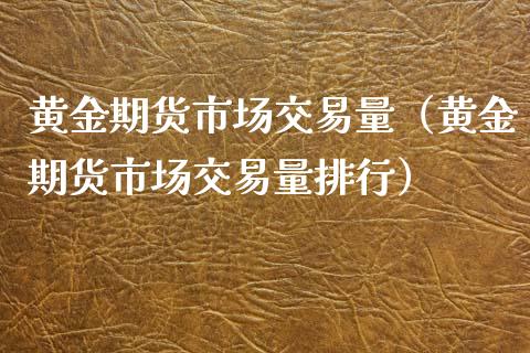 黄金期货市场交易量（黄金期货市场交易量排行）_https://www.kuaijiepai.net_国际期货_第1张