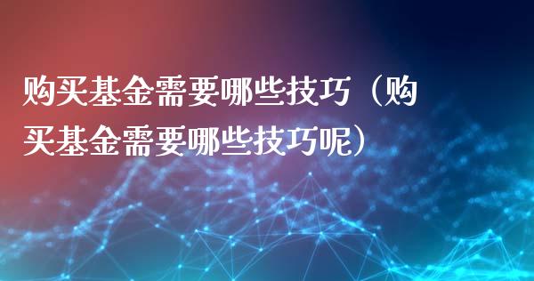 购买基金需要哪些技巧（购买基金需要哪些技巧呢）_https://www.kuaijiepai.net_投资理财_第1张