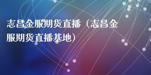 志昌金服期货直播（志昌金服期货直播基地）_https://www.kuaijiepai.net_期货在线_第1张
