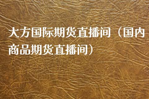 大方国际期货直播间（国内商品期货直播间）_https://www.kuaijiepai.net_期货在线_第1张