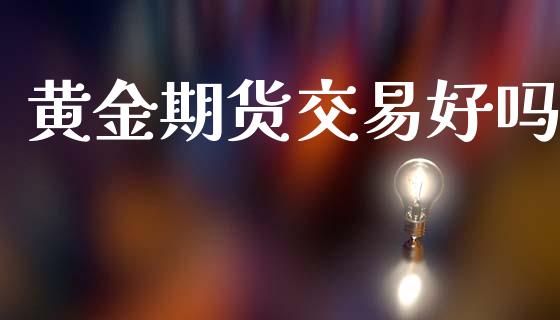 黄金期货交易好吗_https://www.kuaijiepai.net_期货资讯_第1张