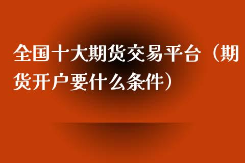 全国十大期货交易平台（期货开户要什么条件）_https://www.kuaijiepai.net_期货资讯_第1张
