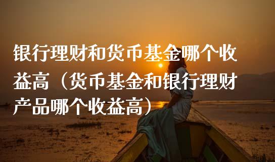 银行理财和货币基金哪个收益高（货币基金和银行理财产品哪个收益高）_https://www.kuaijiepai.net_投资理财_第1张