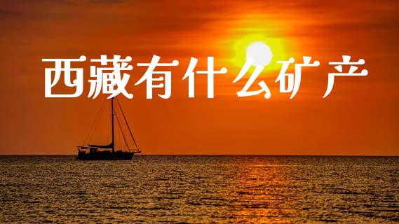 西藏有什么矿产_https://www.kuaijiepai.net_期货在线_第1张