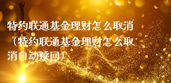 特约联通基金理财怎么取消（特约联通基金理财怎么取消自动赎回）_https://www.kuaijiepai.net_期货理财_第1张