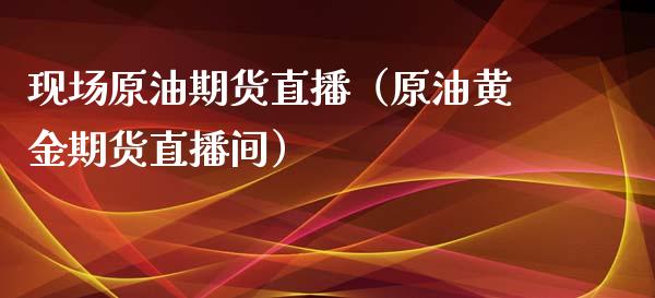 现场原油期货直播（原油黄金期货直播间）_https://www.kuaijiepai.net_期货在线_第1张