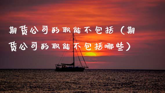 期货公司的职能不包括（期货公司的职能不包括哪些）_https://www.kuaijiepai.net_国际期货_第1张