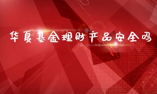 华夏基金理财产品安全吗_https://www.kuaijiepai.net_投资理财_第1张