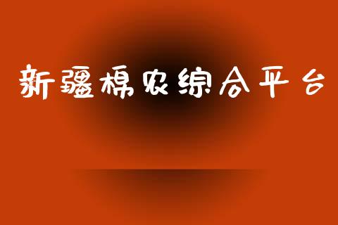 新疆棉农综合平台_https://www.kuaijiepai.net_期货资讯_第1张