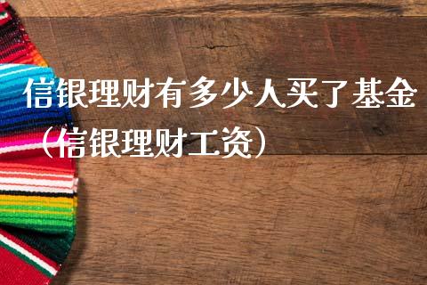 信银理财有多少人买了基金（信银理财工资）_https://www.kuaijiepai.net_投资理财_第1张